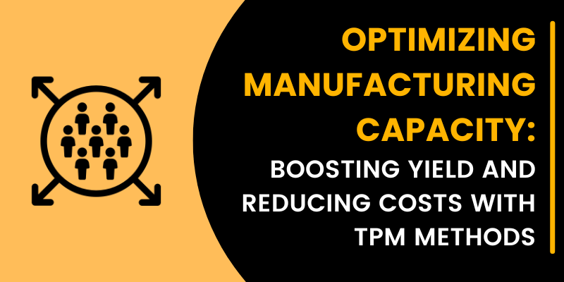 OPTIMIZING MANUFACTURING CAPACITY: BOOSTING YIELD AND REDUCING COSTS WITH TPM METHODS