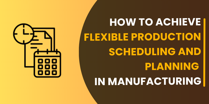 How to Achieve Flexible Production Scheduling and Planning in Manufacturing