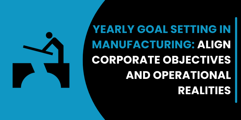 YEARLY GOAL SETTING IN MANUFACTURING: ALIGN CORPORATE OBJECTIVES AND OPERATIONAL REALITIES